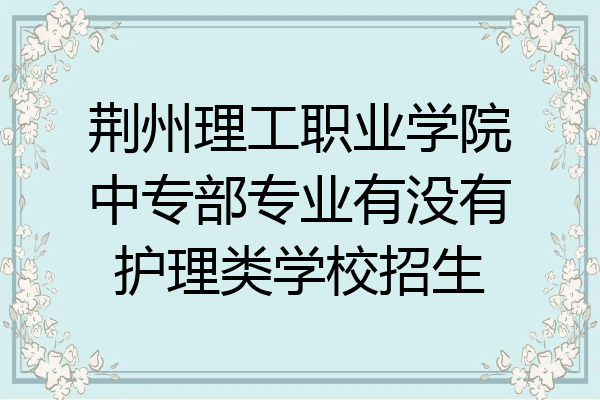 荆州理工职业学院中专部专业有没有护理类学校招生