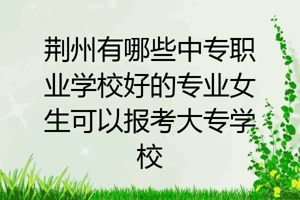 荆州有哪些中专职业学校好的专业女生可以报考大专学校