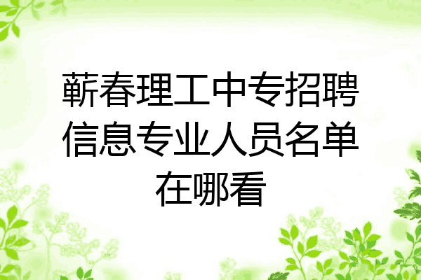 蕲春理工中专招聘信息专业人员名单在哪看