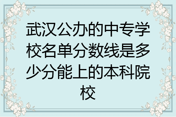 武汉公办的中专学校名单分数线是多少分能上的本科院校