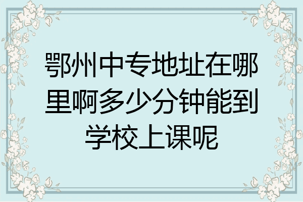鄂州中专地址在哪里啊多少分钟能到学校上课呢
