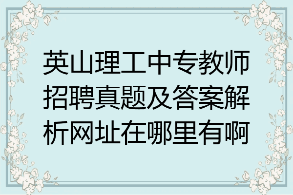 英山理工中专教师招聘真题及答案解析网址在哪里有啊