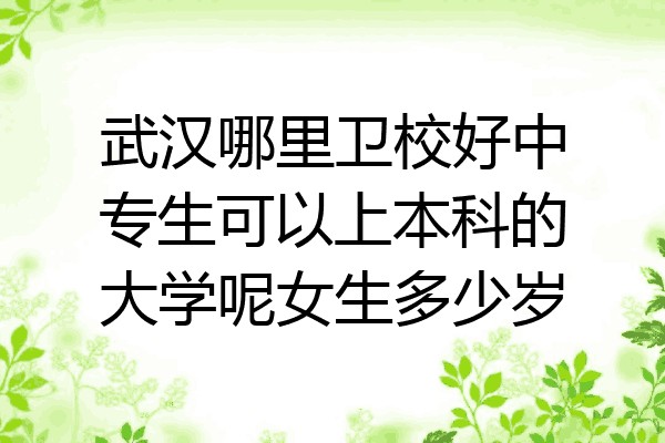 武汉哪里卫校好中专生可以上本科的大学呢女生多少岁