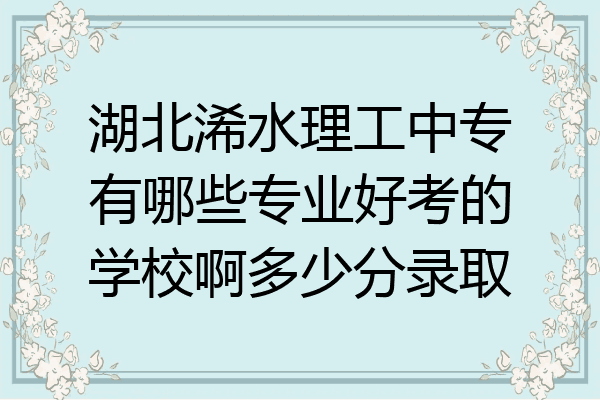 湖北浠水理工中专有哪些专业好考的学校啊多少分录取