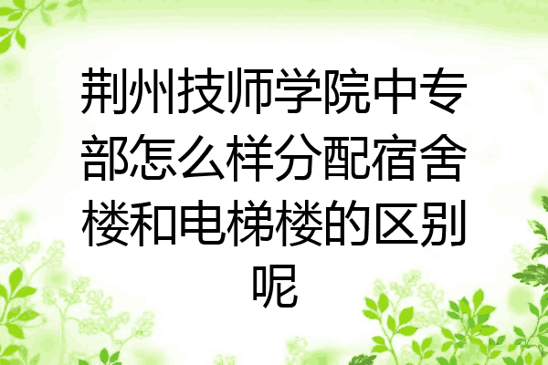 荆州技师学院中专部怎么样分配宿舍楼和电梯楼的区别呢
