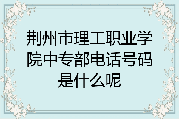 荆州市理工职业学院中专部电话号码是什么呢