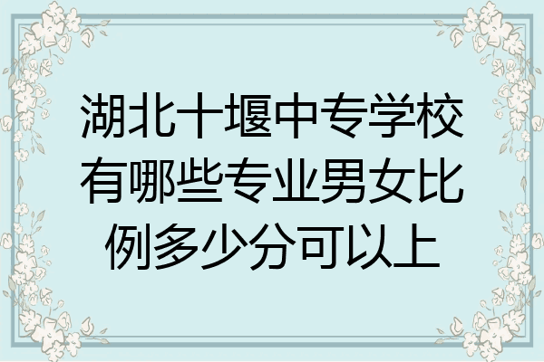 湖北十堰中专学校有哪些专业男女比例多少分可以上