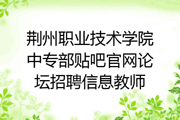 荆州职业技术学院中专部贴吧官网论坛招聘信息教师