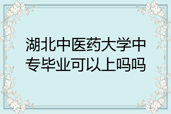 湖北中医药大学中专毕业可以上吗吗
