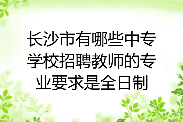 长沙市有哪些中专学校招聘教师的专业要求是全日制