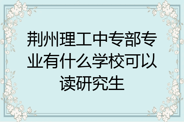 荆州理工中专部专业有什么学校可以读研究生