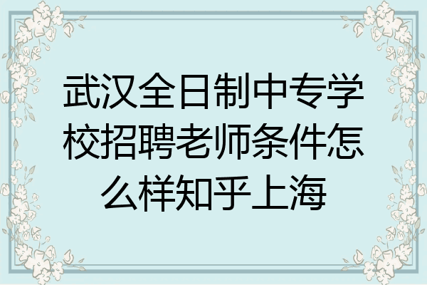 武汉全日制中专学校招聘老师条件怎么样知乎上海