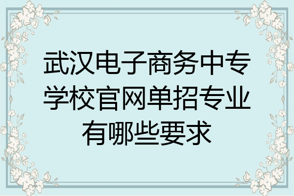 武汉电子商务中专学校官网单招专业有哪些要求