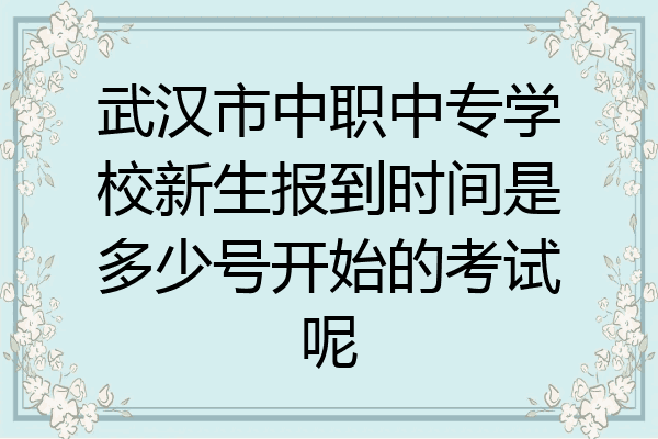 武汉市中职中专学校新生报到时间是多少号开始的考试呢