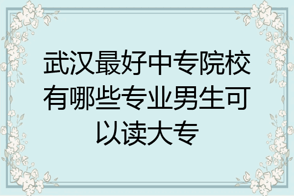 武汉最好中专院校有哪些专业男生可以读大专