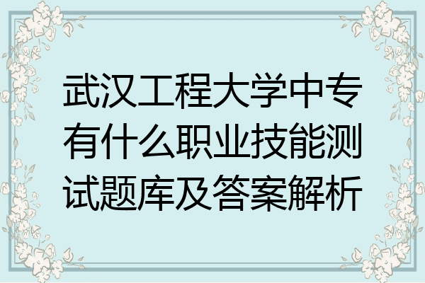 武汉工程大学中专有什么职业技能测试题库及答案解析