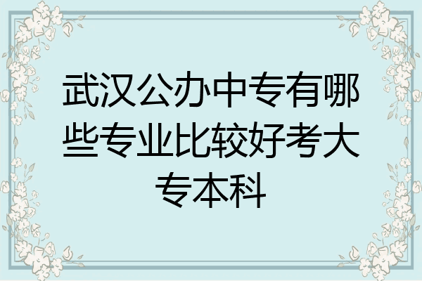 武汉公办中专有哪些专业比较好考大专本科