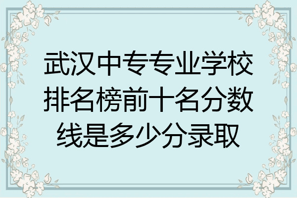 武汉中专专业学校排名榜前十名分数线是多少分录取