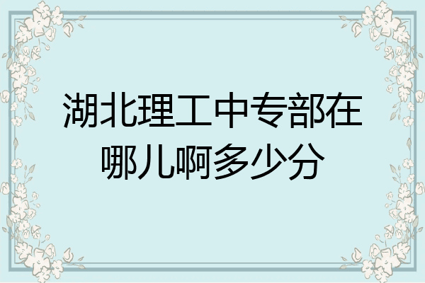 湖北理工中专部在哪儿啊多少分