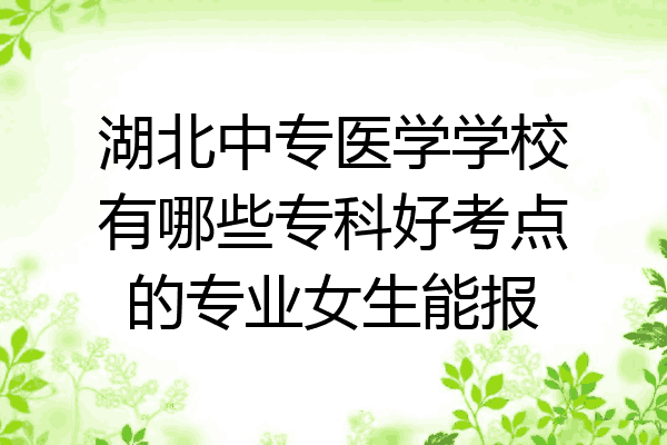 湖北中专医学学校有哪些专科好考点的专业女生能报