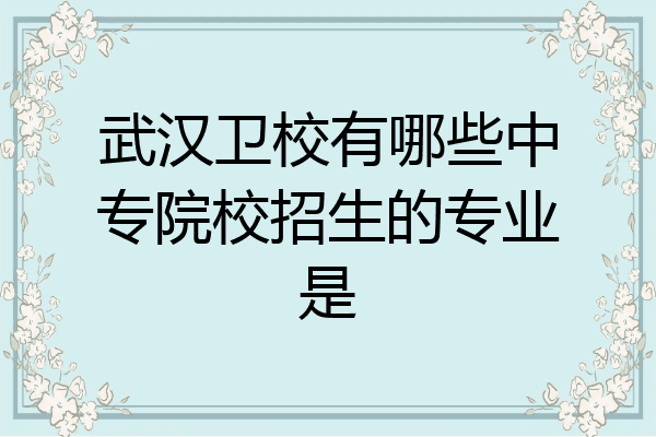 武汉卫校有哪些中专院校招生的专业是
