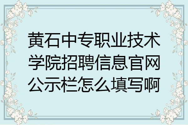 黄石中专职业技术学院招聘信息官网公示栏怎么填写啊