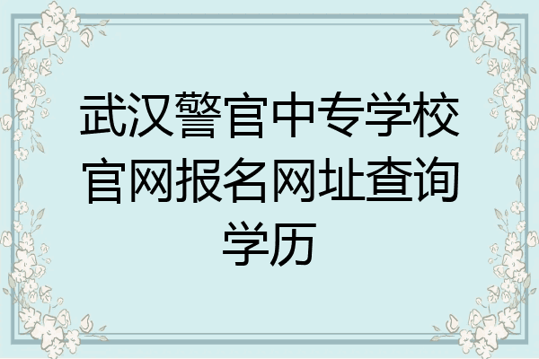 武汉警官中专学校官网报名网址查询学历
