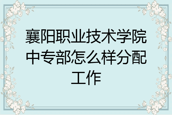 襄阳职业技术学院中专部怎么样分配工作