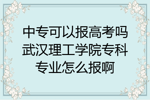 中专可以报高考吗武汉理工学院专科专业怎么报啊