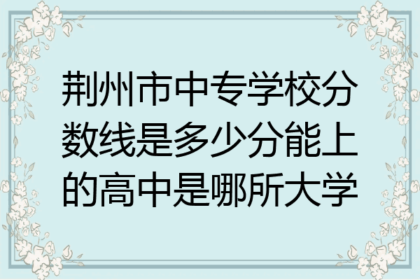 荆州市中专学校分数线是多少分能上的高中是哪所大学