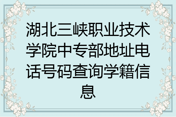 湖北三峡职业技术学院中专部地址电话号码查询学籍信息