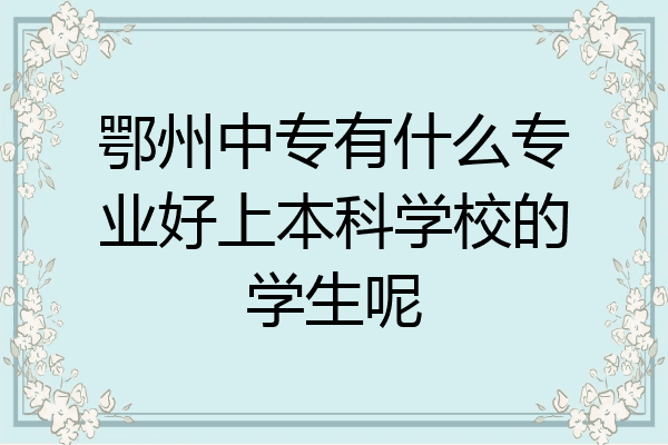 鄂州中专有什么专业好上本科学校的学生呢