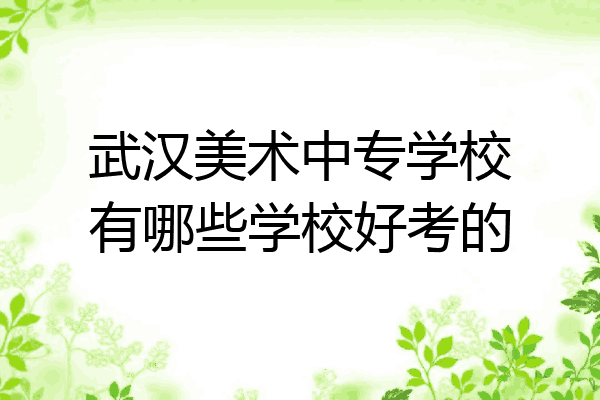武汉美术中专学校有哪些学校好考的