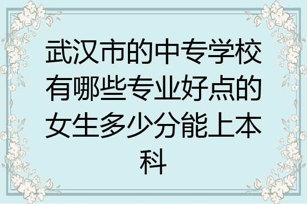 武汉市的中专学校有哪些专业好点的女生多少分能上本科