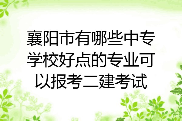 襄阳市有哪些中专学校好点的专业可以报考二建考试