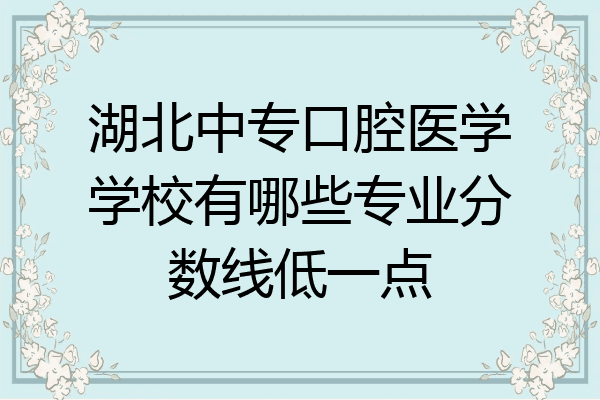 湖北中专口腔医学学校有哪些专业分数线低一点