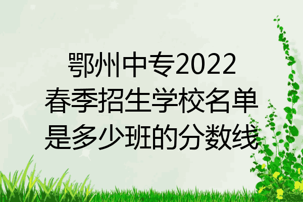 鄂州中专2022春季招生学校名单是多少班的分数线