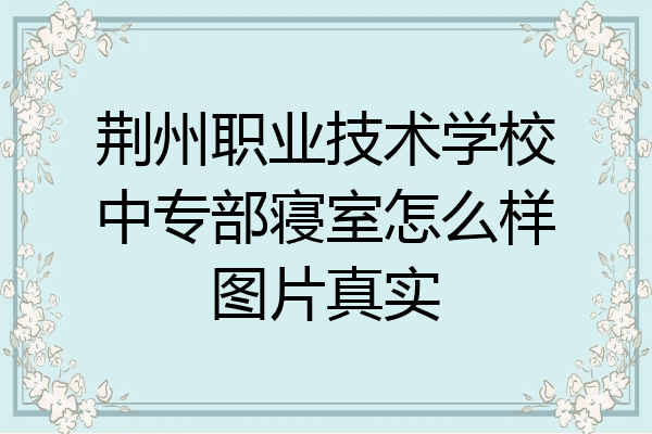 荆州职业技术学校中专部寝室怎么样图片真实