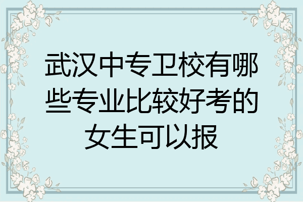 武汉中专卫校有哪些专业比较好考的女生可以报