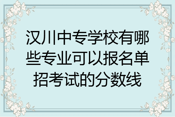 汉川中专学校有哪些专业可以报名单招考试的分数线