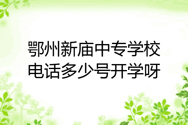 鄂州新庙中专学校电话多少号开学呀