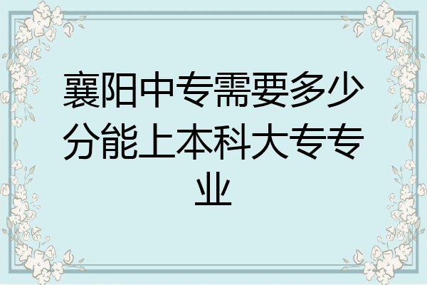 襄阳中专需要多少分能上本科大专专业