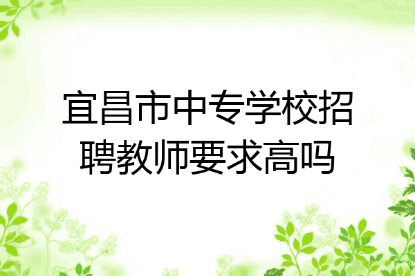 宜昌市中专学校招聘教师要求高吗
