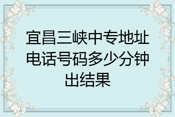 宜昌三峡中专地址电话号码多少分钟出结果