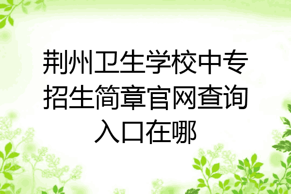 荆州卫生学校中专招生简章官网查询入口在哪