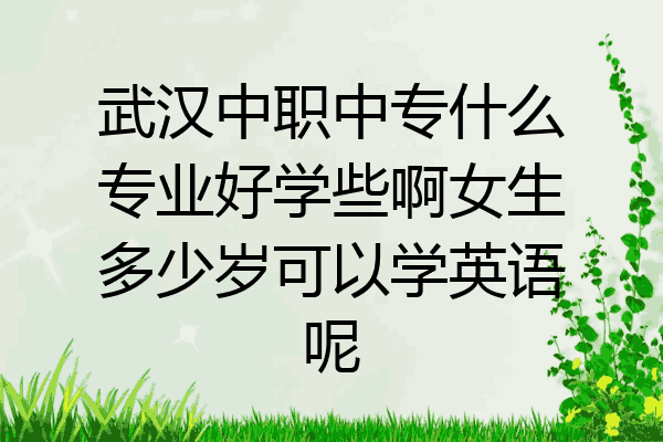 武汉中职中专什么专业好学些啊女生多少岁可以学英语呢
