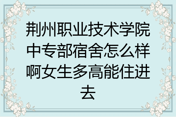 荆州职业技术学院中专部宿舍怎么样啊女生多高能住进去