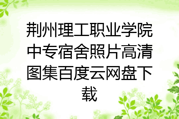 荆州理工职业学院中专宿舍照片高清图集百度云网盘下载