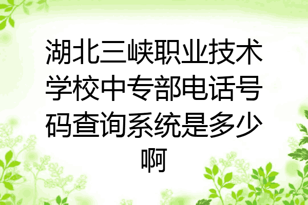 湖北三峡职业技术学校中专部电话号码查询系统是多少啊