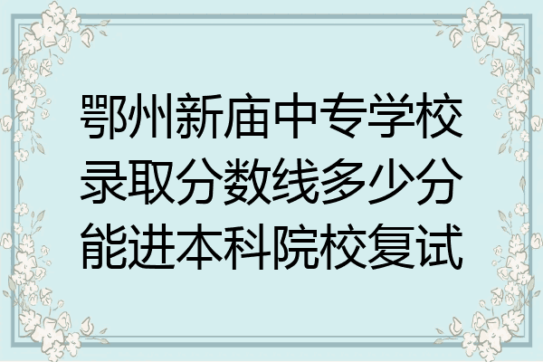鄂州新庙中专学校录取分数线多少分能进本科院校复试